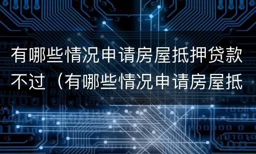 有哪些情况申请房屋抵押贷款不过（有哪些情况申请房屋抵押贷款不过户）