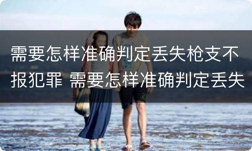 需要怎样准确判定丢失枪支不报犯罪 需要怎样准确判定丢失枪支不报犯罪记录