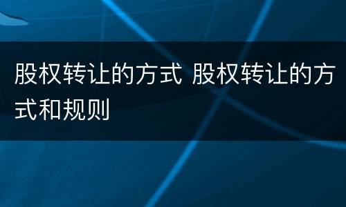 股权转让的方式 股权转让的方式和规则