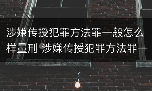 涉嫌传授犯罪方法罪一般怎么样量刑 涉嫌传授犯罪方法罪一般怎么样量刑多少年