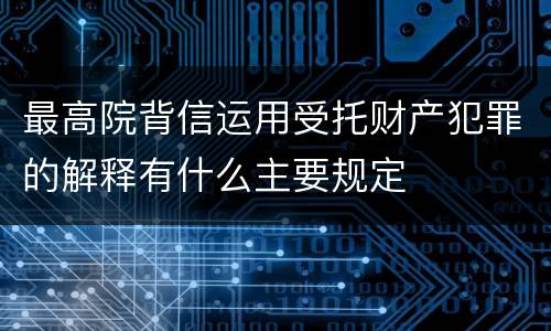 最高院背信运用受托财产犯罪的解释有什么主要规定
