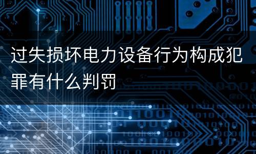 过失损坏电力设备行为构成犯罪有什么判罚