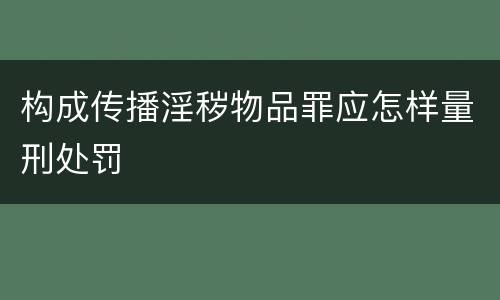 构成传播淫秽物品罪应怎样量刑处罚