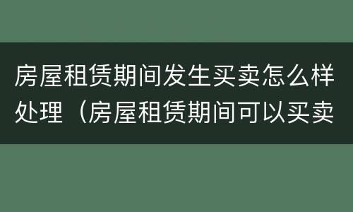 房屋租赁期间发生买卖怎么样处理（房屋租赁期间可以买卖吗）