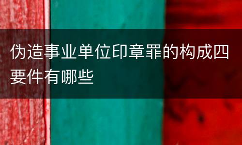 伪造事业单位印章罪的构成四要件有哪些