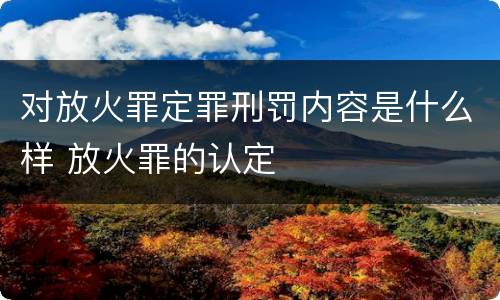 对放火罪定罪刑罚内容是什么样 放火罪的认定
