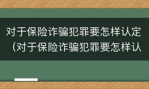 对于保险诈骗犯罪要怎样认定（对于保险诈骗犯罪要怎样认定呢）