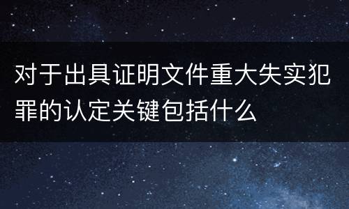 对于出具证明文件重大失实犯罪的认定关键包括什么