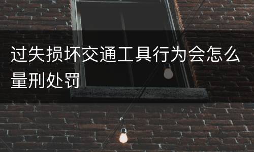 过失损坏交通工具行为会怎么量刑处罚