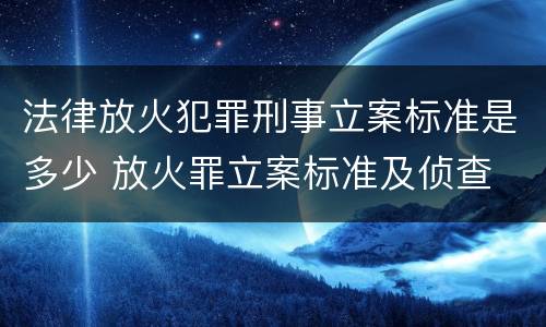 法律放火犯罪刑事立案标准是多少 放火罪立案标准及侦查