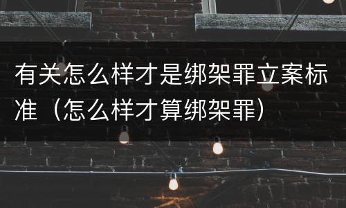 有关怎么样才是绑架罪立案标准（怎么样才算绑架罪）