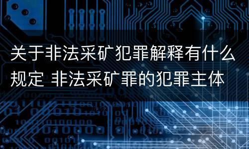 关于非法采矿犯罪解释有什么规定 非法采矿罪的犯罪主体