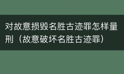 对故意损毁名胜古迹罪怎样量刑（故意破坏名胜古迹罪）