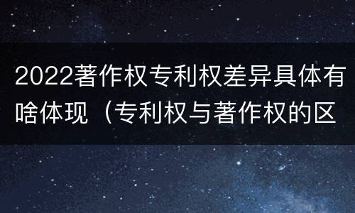 2022著作权专利权差异具体有啥体现（专利权与著作权的区别与联系）