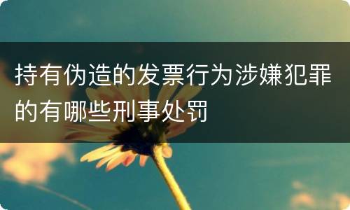 持有伪造的发票行为涉嫌犯罪的有哪些刑事处罚