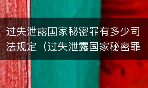 过失泄露国家秘密罪有多少司法规定（过失泄露国家秘密罪的立案标准）
