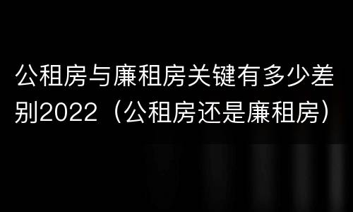 公租房与廉租房关键有多少差别2022（公租房还是廉租房）