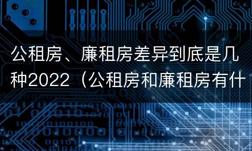 公租房、廉租房差异到底是几种2022（公租房和廉租房有什么区别?2019年的）