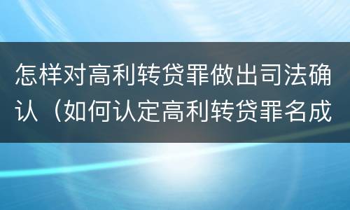 怎样对高利转贷罪做出司法确认（如何认定高利转贷罪名成立）