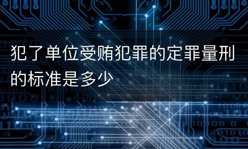 犯了单位受贿犯罪的定罪量刑的标准是多少