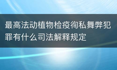 最高法动植物检疫徇私舞弊犯罪有什么司法解释规定