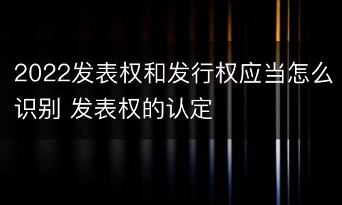 2022发表权和发行权应当怎么识别 发表权的认定