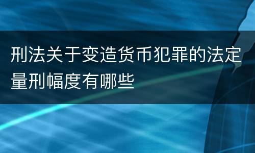 刑法关于变造货币犯罪的法定量刑幅度有哪些