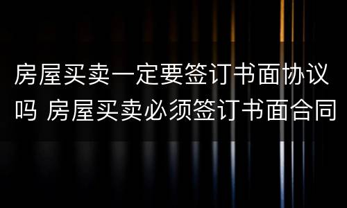 房屋买卖一定要签订书面协议吗 房屋买卖必须签订书面合同吗