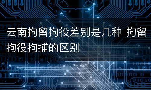 云南拘留拘役差别是几种 拘留拘役拘捕的区别