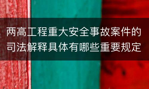 两高工程重大安全事故案件的司法解释具体有哪些重要规定