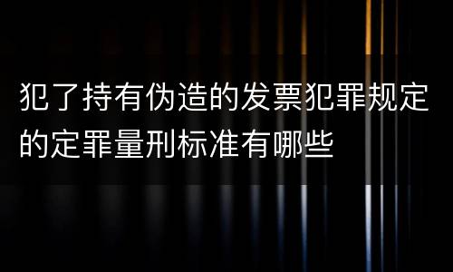 犯了持有伪造的发票犯罪规定的定罪量刑标准有哪些