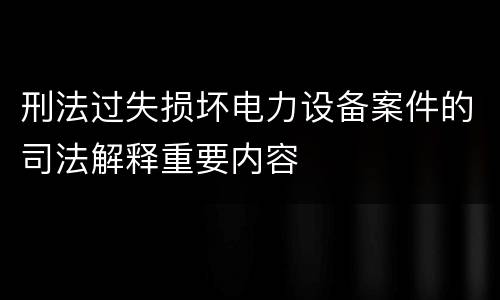 刑法过失损坏电力设备案件的司法解释重要内容