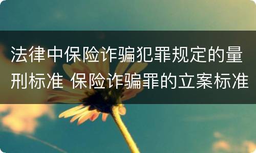 法律中保险诈骗犯罪规定的量刑标准 保险诈骗罪的立案标准量刑