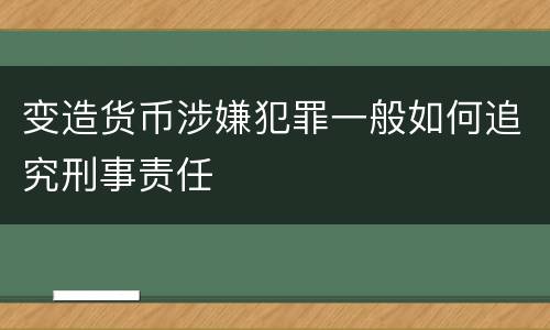 变造货币涉嫌犯罪一般如何追究刑事责任
