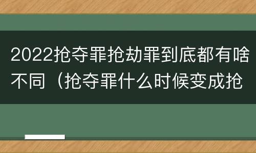 2022抢夺罪抢劫罪到底都有啥不同（抢夺罪什么时候变成抢劫罪）