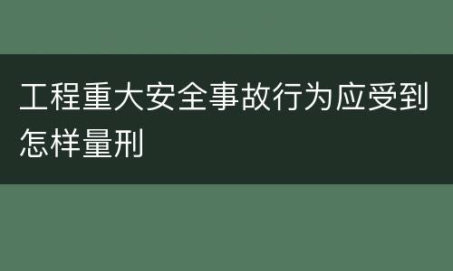 工程重大安全事故行为应受到怎样量刑
