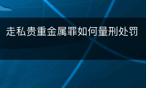 走私贵重金属罪如何量刑处罚