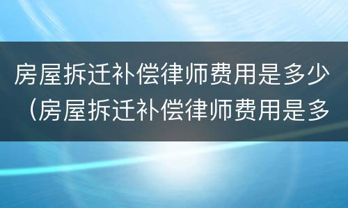 房屋拆迁补偿律师费用是多少（房屋拆迁补偿律师费用是多少钱）