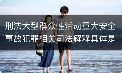 刑法大型群众性活动重大安全事故犯罪相关司法解释具体是什么规定