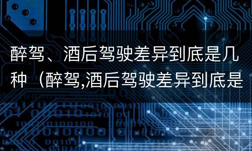 醉驾、酒后驾驶差异到底是几种（醉驾,酒后驾驶差异到底是几种行为）
