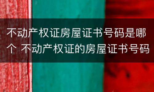 不动产权证房屋证书号码是哪个 不动产权证的房屋证书号码