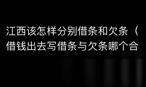 江西该怎样分别借条和欠条（借钱出去写借条与欠条哪个合法）