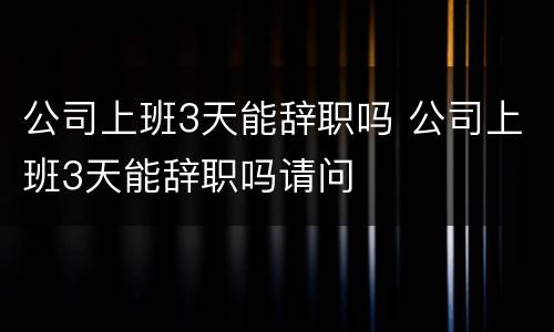 公司上班3天能辞职吗 公司上班3天能辞职吗请问