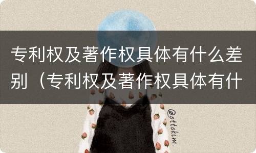 专利权及著作权具体有什么差别（专利权及著作权具体有什么差别呢）