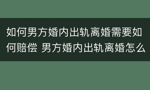 如何男方婚内出轨离婚需要如何赔偿 男方婚内出轨离婚怎么赔偿