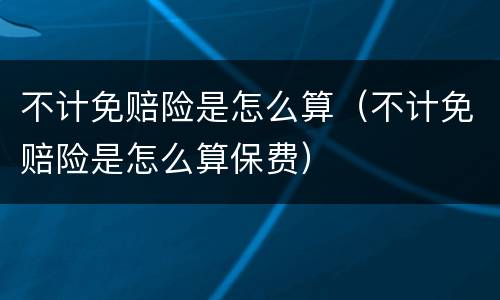 不计免赔险是怎么算（不计免赔险是怎么算保费）