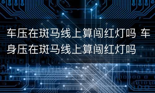 车压在斑马线上算闯红灯吗 车身压在斑马线上算闯红灯吗