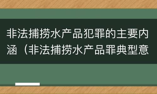 非法捕捞水产品犯罪的主要内涵（非法捕捞水产品罪典型意义）