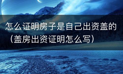 怎么证明房子是自己出资盖的（盖房出资证明怎么写）
