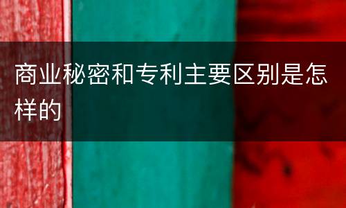 商业秘密和专利主要区别是怎样的
